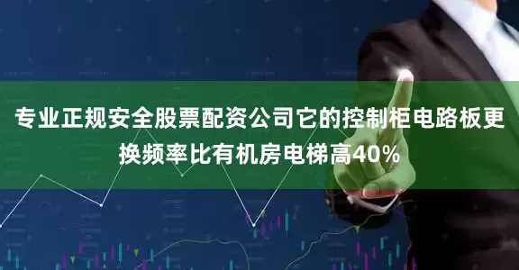 专业正规安全股票配资公司它的控制柜电路板更换频率比有机房电梯高40%