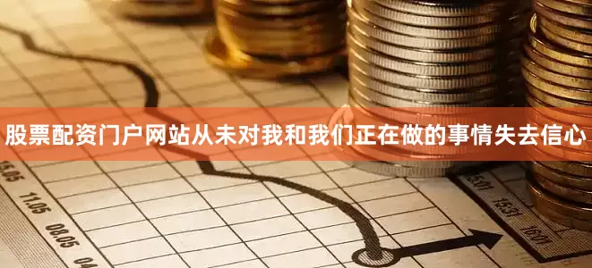 股票配资门户网站从未对我和我们正在做的事情失去信心