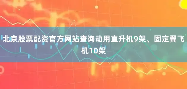 北京股票配资官方网站查询动用直升机9架、固定翼飞机10架