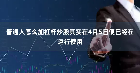 普通人怎么加杠杆炒股其实在4月5日便已经在运行使用