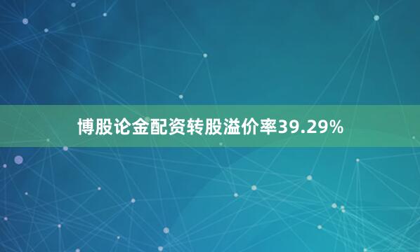 博股论金配资转股溢价率39.29%