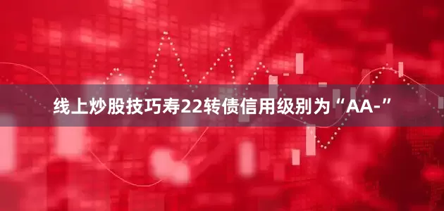线上炒股技巧寿22转债信用级别为“AA-”