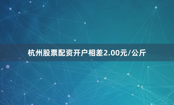 杭州股票配资开户相差2.00元/公斤