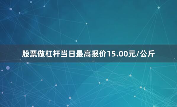 股票做杠杆当日最高报价15.00元/公斤