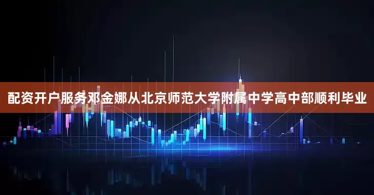 配资开户服务邓金娜从北京师范大学附属中学高中部顺利毕业