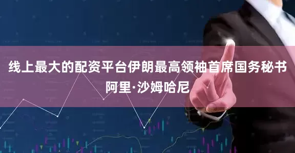 线上最大的配资平台伊朗最高领袖首席国务秘书阿里·沙姆哈尼