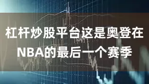 杠杆炒股平台这是奥登在NBA的最后一个赛季