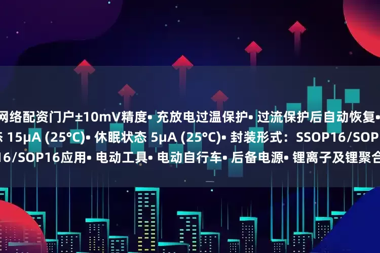 网络配资门户±10mV精度• 充放电过温保护• 过流保护后自动恢复• 低功耗设计• 工作状态 15μA (25°C)• 休眠状态 5μA (25°C)• 封装形式:SSOP16/SOP16应用• 电动工具• 电动自行车• 后备电源• 锂离子及锂聚合物电池包发布于:广东省