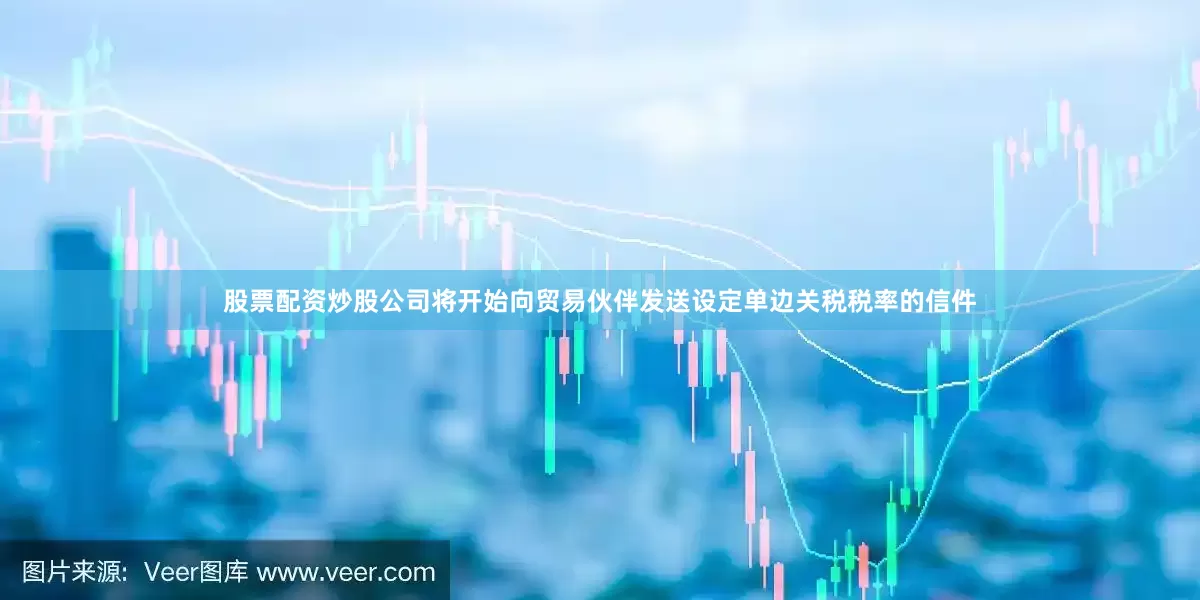 股票配资炒股公司将开始向贸易伙伴发送设定单边关税税率的信件
