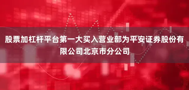 股票加杠杆平台第一大买入营业部为平安证券股份有限公司北京市分公司