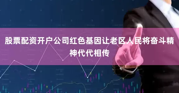 股票配资开户公司红色基因让老区人民将奋斗精神代代相传