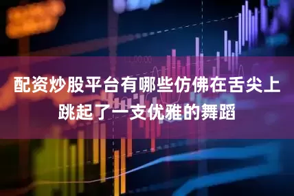 配资炒股平台有哪些仿佛在舌尖上跳起了一支优雅的舞蹈