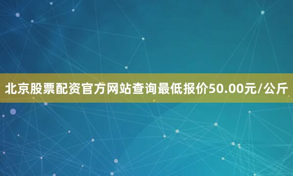 北京股票配资官方网站查询最低报价50.00元/公斤
