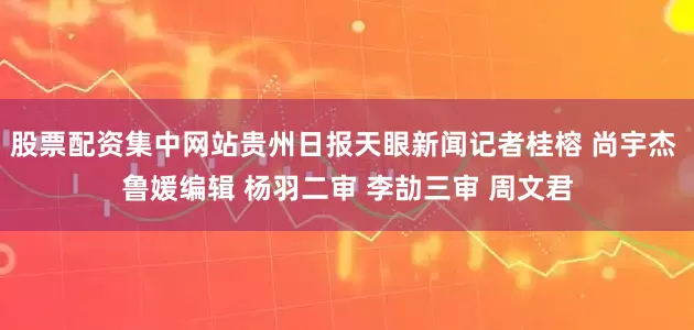 股票配资集中网站贵州日报天眼新闻记者桂榕 尚宇杰 鲁媛编辑 杨羽二审 李劼三审 周文君