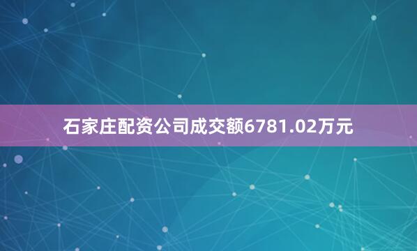 石家庄配资公司成交额6781.02万元