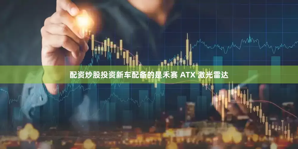 配资炒股投资新车配备的是禾赛 ATX 激光雷达