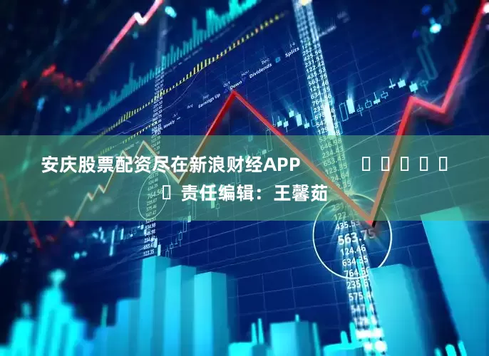 安庆股票配资尽在新浪财经APP            						责任编辑：王馨茹