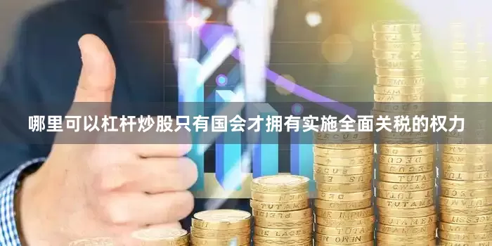 哪里可以杠杆炒股只有国会才拥有实施全面关税的权力