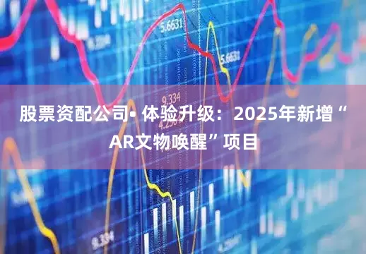 股票资配公司• 体验升级：2025年新增“AR文物唤醒”项目