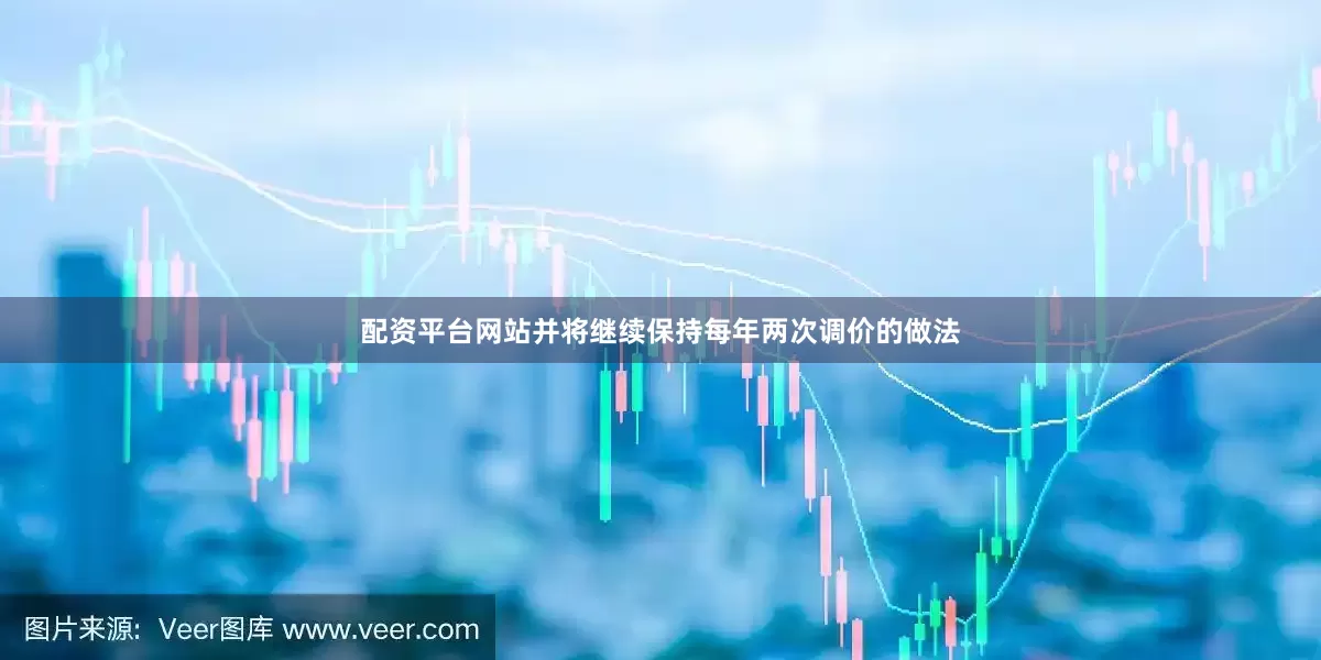 配资平台网站并将继续保持每年两次调价的做法