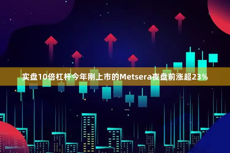 实盘10倍杠杆今年刚上市的Metsera夜盘前涨超23%
