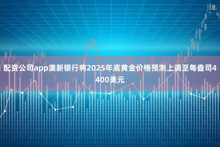 配资公司app澳新银行将2025年底黄金价格预测上调至每盎司4400美元