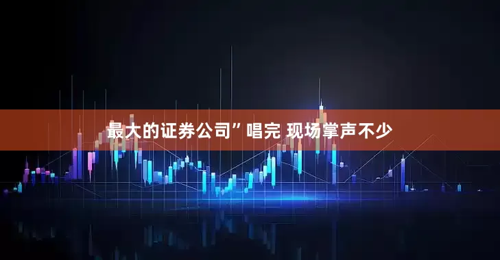 最大的证券公司”唱完 现场掌声不少