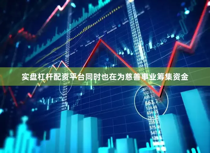 实盘杠杆配资平台同时也在为慈善事业筹集资金