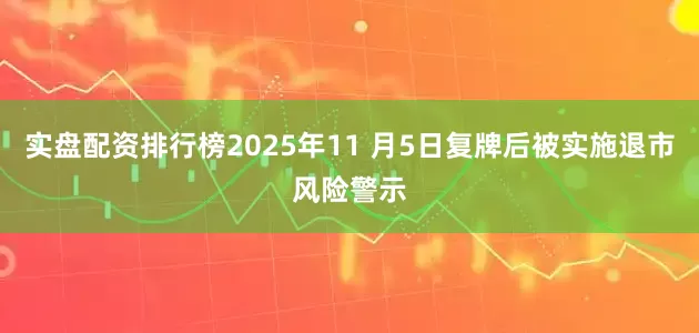 实盘配资排行榜2025年11 月5日复牌后被实施退市风险警示