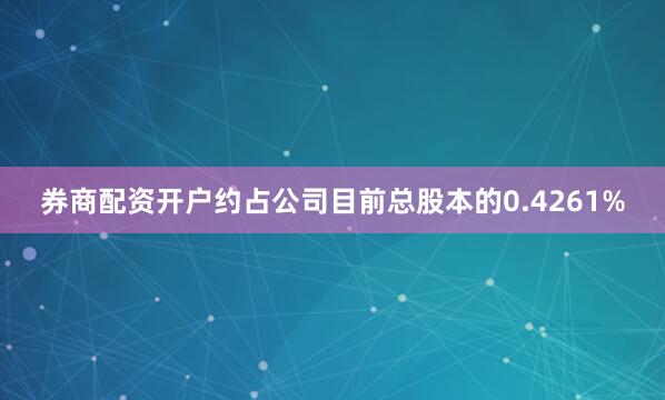 券商配资开户约占公司目前总股本的0.4261%