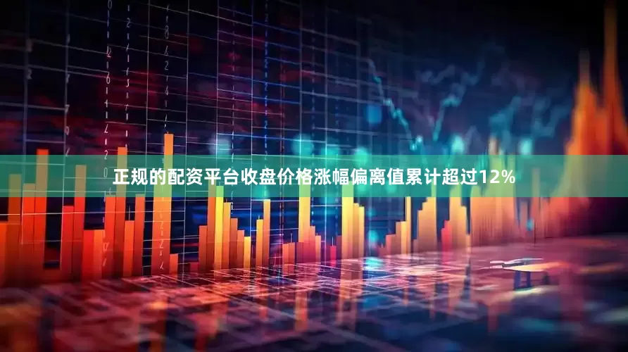 正规的配资平台收盘价格涨幅偏离值累计超过12%