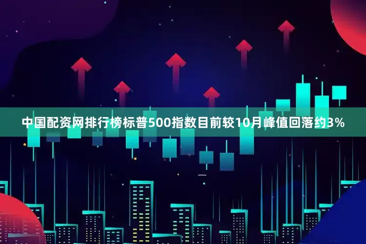 中国配资网排行榜标普500指数目前较10月峰值回落约3%