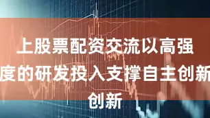 上股票配资交流以高强度的研发投入支撑自主创新