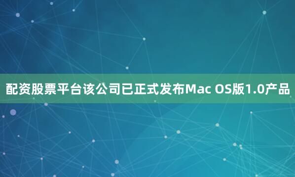 配资股票平台该公司已正式发布Mac OS版1.0产品