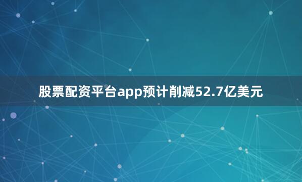 股票配资平台app预计削减52.7亿美元