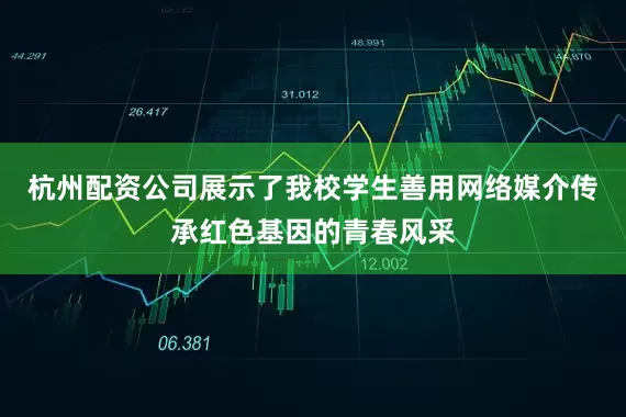 杭州配资公司展示了我校学生善用网络媒介传承红色基因的青春风采