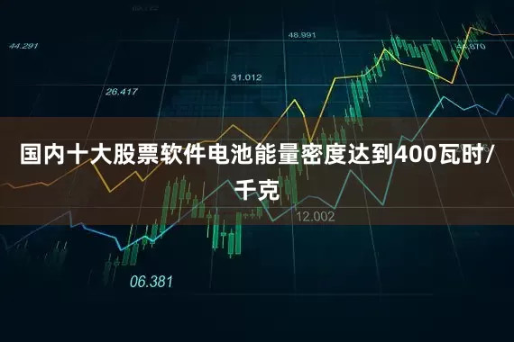 国内十大股票软件电池能量密度达到400瓦时/千克