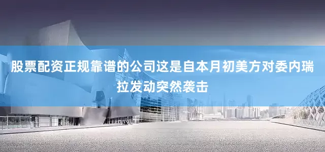 股票配资正规靠谱的公司这是自本月初美方对委内瑞拉发动突然袭击