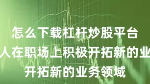 怎么下载杠杆炒股平台属虎的人在职场上积极开拓新的业务领域