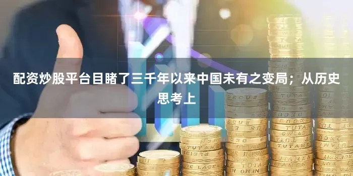 配资炒股平台目睹了三千年以来中国未有之变局；从历史思考上
