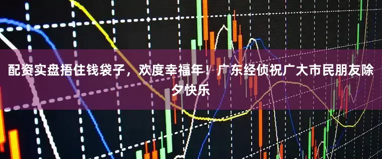 配资实盘捂住钱袋子，欢度幸福年！广东经侦祝广大市民朋友除夕快乐