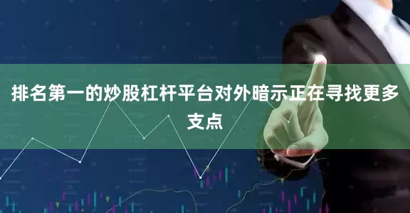 排名第一的炒股杠杆平台对外暗示正在寻找更多支点