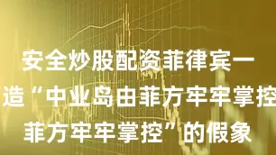 安全炒股配资菲律宾一直对外营造“中业岛由菲方牢牢掌控”的假象