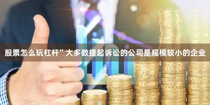 股票怎么玩杠杆”大多数提起诉讼的公司是规模较小的企业