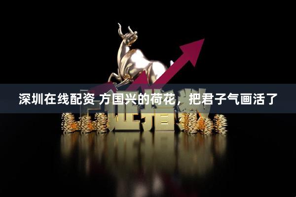深圳在线配资 方国兴的荷花，把君子气画活了
