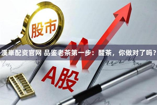 漢崋配资官网 品鉴老茶第一步：醒茶，你做对了吗？