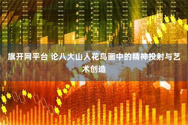 旗开网平台 论八大山人花鸟画中的精神投射与艺术创造