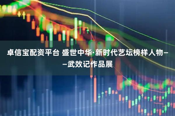 卓信宝配资平台 盛世中华·新时代艺坛榜样人物——武效记作品展