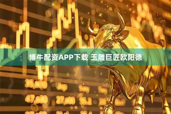 博牛配资APP下载 玉雕巨匠欧阳德