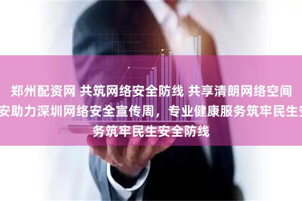郑州配资网 共筑网络安全防线 共享清朗网络空间  中国平安助力深圳网络安全宣传周，专业健康服务筑牢民生安全防线